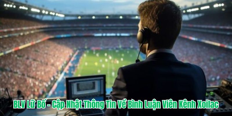 BLV Lữ Bố - Cập Nhật Thông Tin Về Bình Luận Viên Kênh Xoilac 4 Blv lữ bố người đồng hành xuyên suốt tại xoilacz